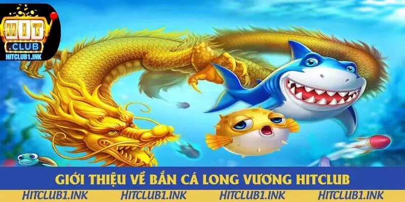 Giới thiệu vài nét về bắn cá Long Vương Hitclub
